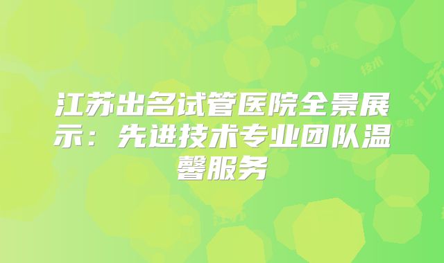 江苏出名试管医院全景展示:先进技术专业团队温馨服务