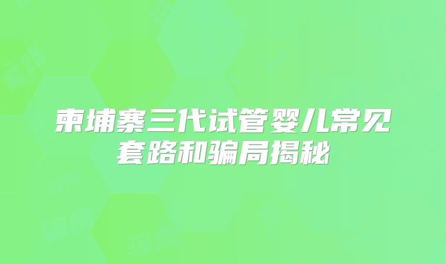 柬埔寨三代试管婴儿常见套路和骗局揭秘