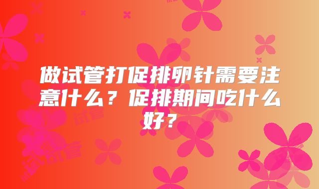 做试管打促排卵针需要注意什么？促排期间吃什么好？