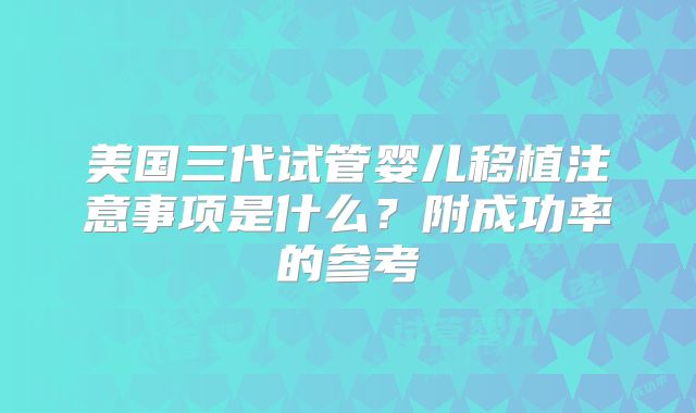 美国三代试管婴儿移植注意事项是什么?附成功率的参考