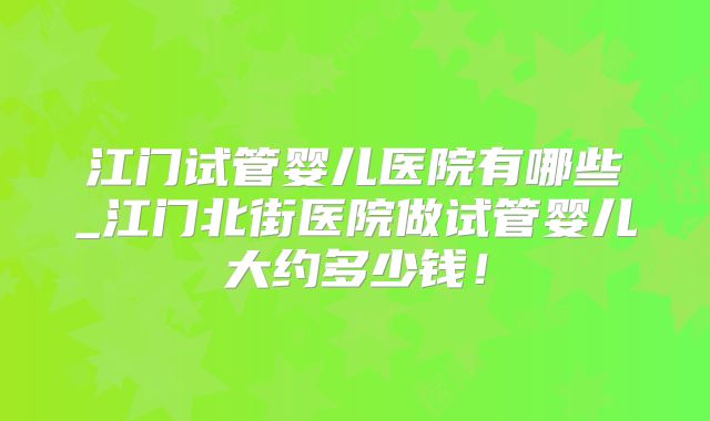 江门试管婴儿医院有哪些_江门北街医院做试管婴儿大约多少钱!