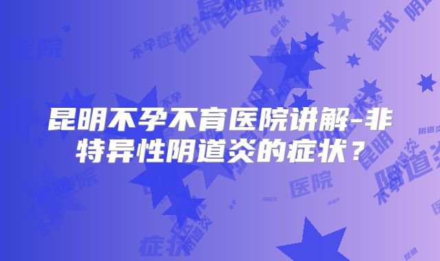 昆明不孕不育医院讲解-非特异性阴道炎的症状？