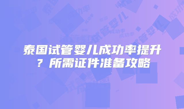 泰国试管婴儿成功率提升?所需证件准备攻略