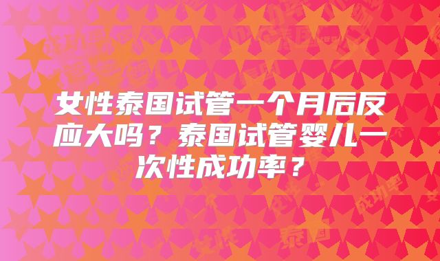 女性泰国试管一个月后反应大吗？泰国试管婴儿一次性成功率？