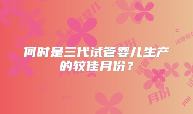 何时是三代试管婴儿生产的较佳月份?