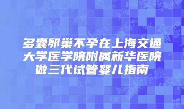 多囊卵巢不孕在上海交通大学医学院附属新华医院做三代试管婴儿指南