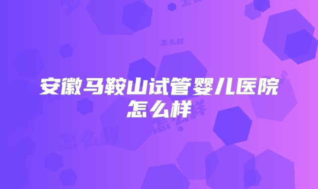 安徽马鞍山试管婴儿医院怎么样