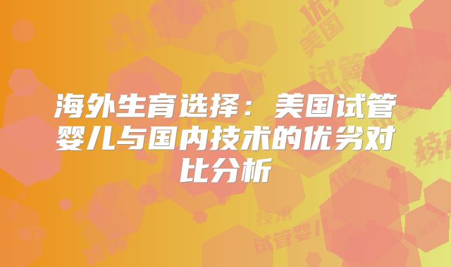 海外生育选择：美国试管婴儿与国内技术的优劣对比分析
