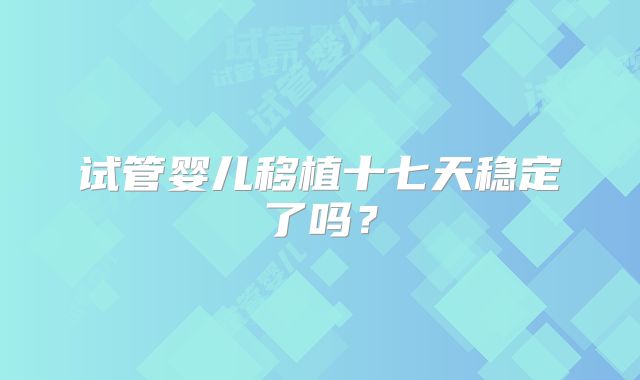 试管婴儿移植十七天稳定了吗？