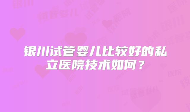 银川试管婴儿比较好的私立医院技术如何？