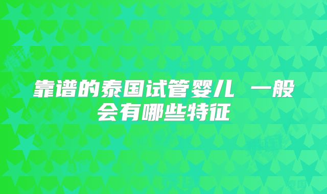 靠谱的泰国试管婴儿 一般会有哪些特征