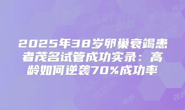 2025年38岁卵巢衰竭患者茂名试管成功实录:高龄如何逆袭70%成功率