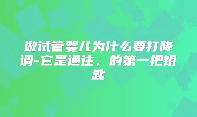做试管婴儿为什么要打降调-它是通往,的第一把钥匙