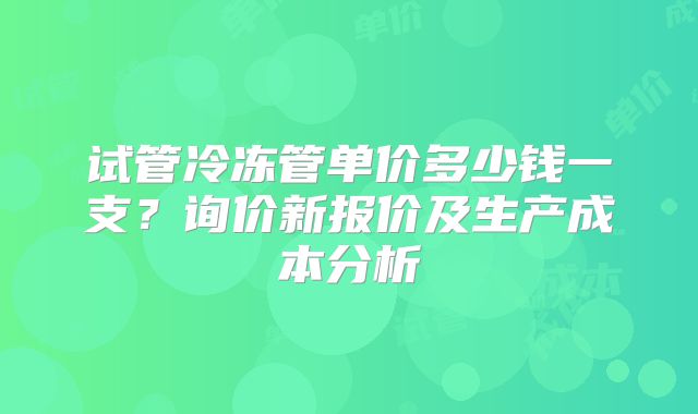 试管冷冻管单价多少钱一支?询价新报价及生产成本分析