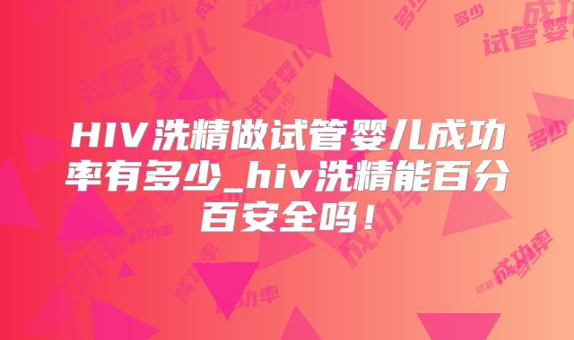 HIV洗精做试管婴儿成功率有多少_hiv洗精能百分百安全吗!