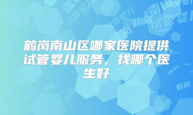 鹤岗南山区哪家医院提供试管婴儿服务,找哪个医生好