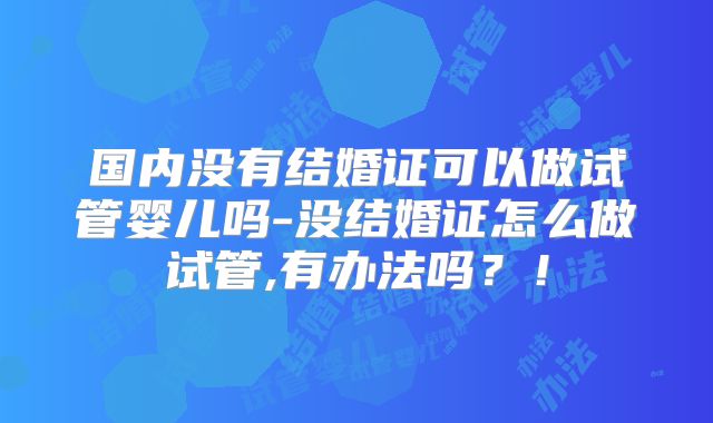 国内没有结婚证可以做试管婴儿吗-没结婚证怎么做试管,有办法吗?!