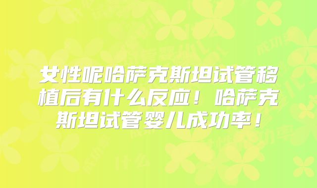 女性呢哈萨克斯坦试管移植后有什么反应！哈萨克斯坦试管婴儿成功率！