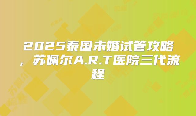 2025泰国未婚试管攻略，苏佩尔A.R.T医院三代流程
