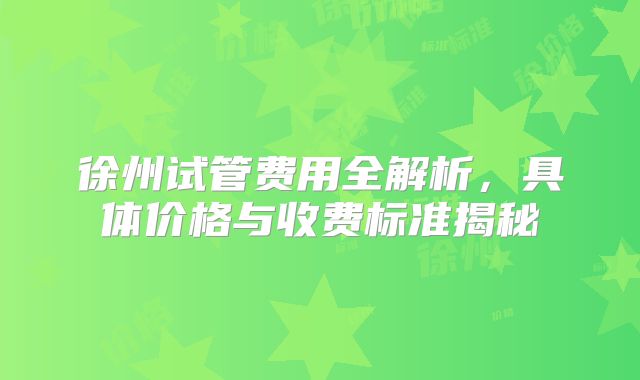徐州试管费用全解析,具体价格与收费标准揭秘