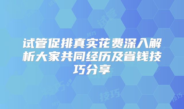 试管促排真实花费深入解析大家共同经历及省钱技巧分享