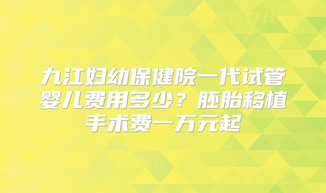 九江妇幼保健院一代试管婴儿费用多少?胚胎移植手术费一万元起