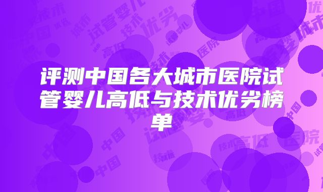 评测中国各大城市医院试管婴儿高低与技术优劣榜单