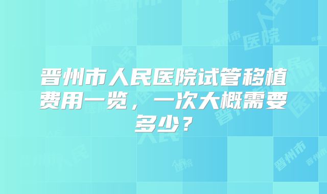 晋州市人民医院试管移植费用一览,一次大概需要多少?