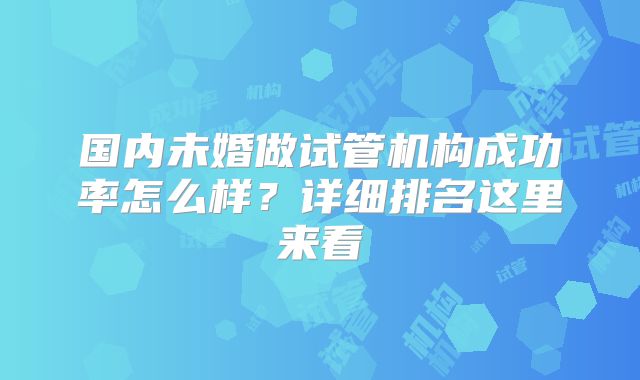 国内未婚做试管机构成功率怎么样?详细排名这里来看