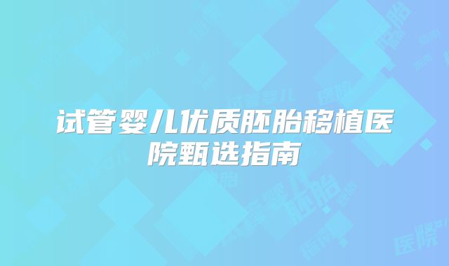 试管婴儿优质胚胎移植医院甄选指南