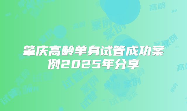 肇庆高龄单身试管成功案例2025年分享