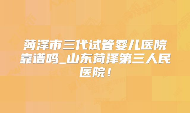 菏泽市三代试管婴儿医院靠谱吗_山东菏泽第三人民医院!