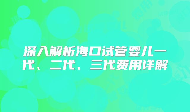 深入解析海口试管婴儿一代、二代、三代费用详解