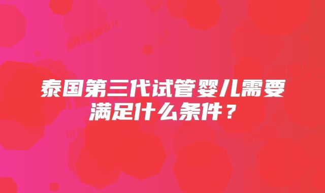 泰国第三代试管婴儿需要满足什么条件?