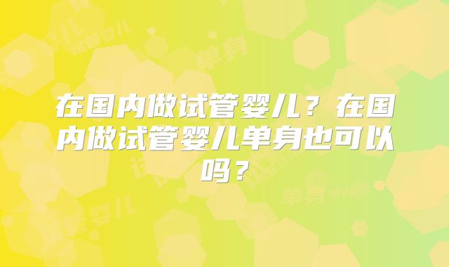 在国内做试管婴儿?在国内做试管婴儿单身也可以吗?