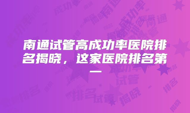 南通试管高成功率医院排名揭晓,这家医院排名第一
