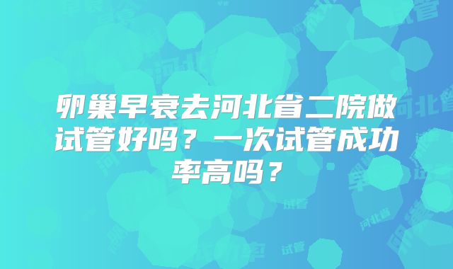 卵巢早衰去河北省二院做试管好吗?一次试管成功率高吗?