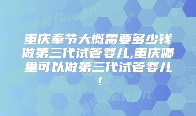 重庆奉节大概需要多少钱做第三代试管婴儿,重庆哪里可以做第三代试管婴儿!