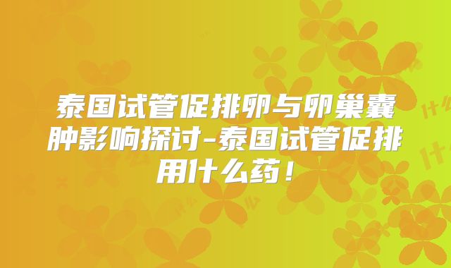 泰国试管促排卵与卵巢囊肿影响探讨-泰国试管促排用什么药!