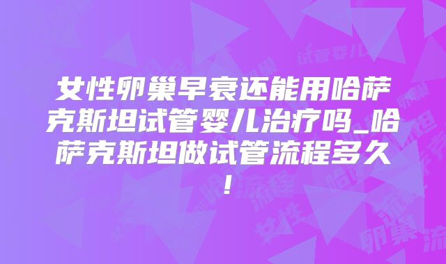 女性卵巢早衰还能用哈萨克斯坦试管婴儿治疗吗_哈萨克斯坦做试管流程多久！