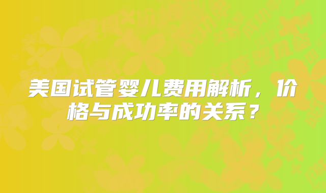 美国试管婴儿费用解析,价格与成功率的关系?