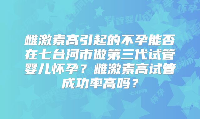 雌激素高引起的不孕能否在七台河市做第三代试管婴儿怀孕?雌激素高试管成功率高吗?