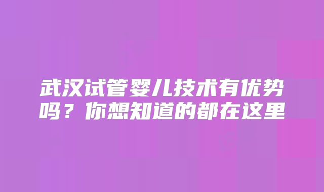 武汉试管婴儿技术有优势吗？你想知道的都在这里