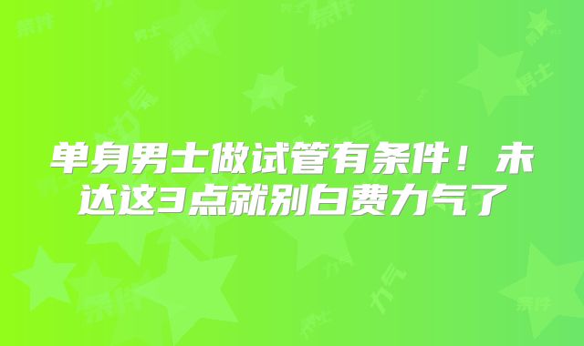 单身男士做试管有条件!未达这3点就别白费力气了