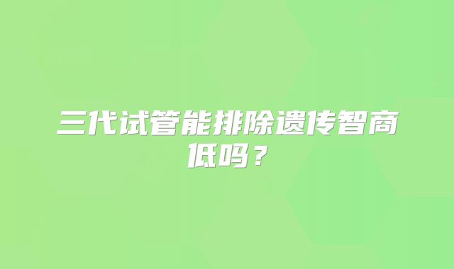 三代试管能排除遗传智商低吗?