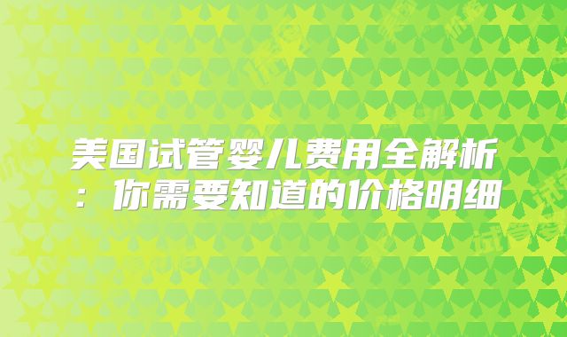 美国试管婴儿费用全解析:你需要知道的价格明细