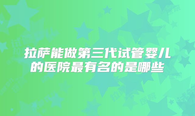拉萨能做第三代试管婴儿的医院最有名的是哪些
