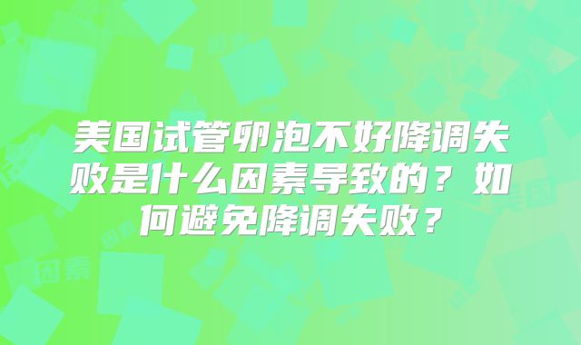 美国试管卵泡不好降调失败是什么因素导致的?如何避免降调失败?