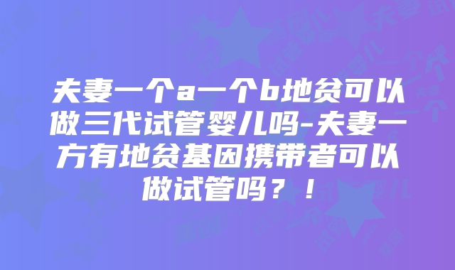 夫妻一个a一个b地贫可以做三代试管婴儿吗-夫妻一方有地贫基因携带者可以做试管吗?!