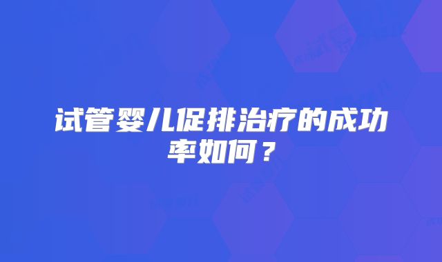 试管婴儿促排治疗的成功率如何？